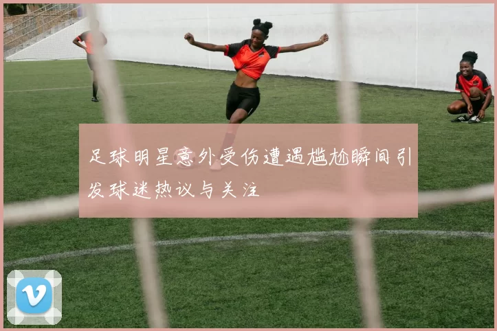 足球明星意外受伤遭遇尴尬瞬间引发球迷热议与关注