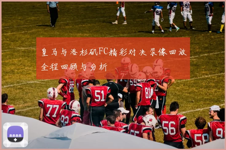 皇马与洛杉矶FC精彩对决录像回放全程回顾与分析