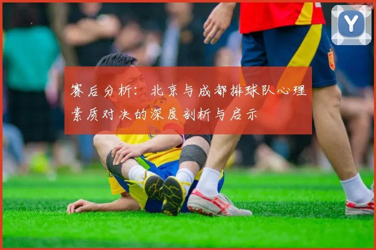 赛后分析：北京与成都排球队心理素质对决的深度剖析与启示