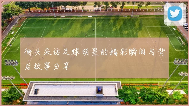 街头采访足球明星的精彩瞬间与背后故事分享