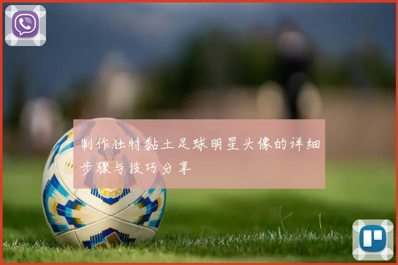 制作独特黏土足球明星头像的详细步骤与技巧分享