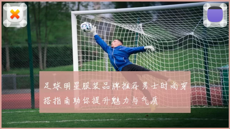 足球明星服装品牌推荐男士时尚穿搭指南助你提升魅力与气质