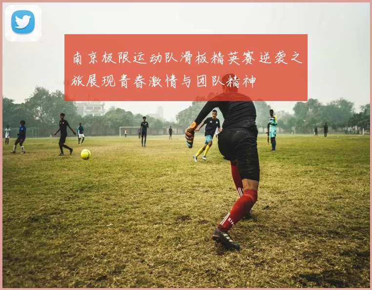南京极限运动队滑板精英赛逆袭之旅展现青春激情与团队精神