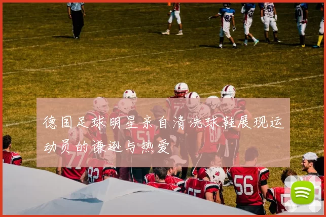 德国足球明星亲自清洗球鞋展现运动员的谦逊与热爱