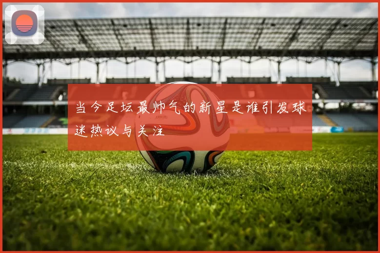 当今足坛最帅气的新星是谁引发球迷热议与关注