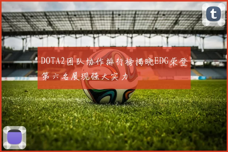 DOTA2团队协作排行榜揭晓EDG荣登第六名展现强大实力