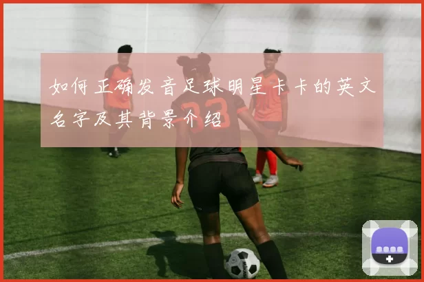 如何正确发音足球明星卡卡的英文名字及其背景介绍