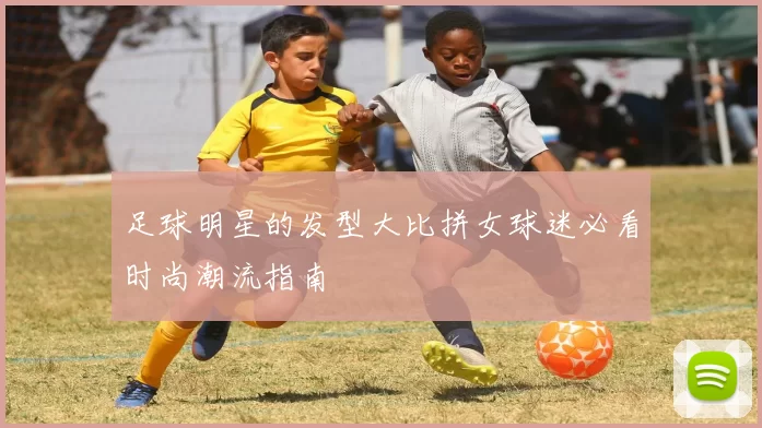 足球明星的发型大比拼女球迷必看时尚潮流指南