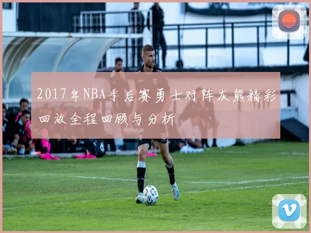 2017年NBA季后赛勇士对阵灰熊精彩回放全程回顾与分析