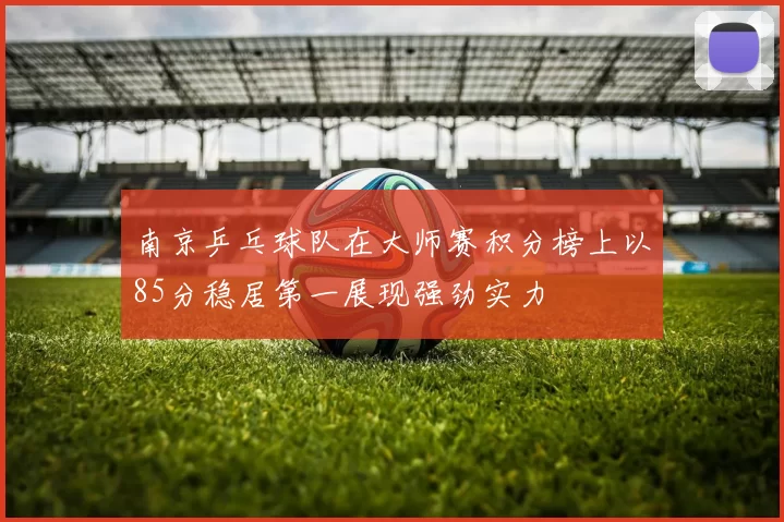 南京乒乓球队在大师赛积分榜上以85分稳居第一展现强劲实力