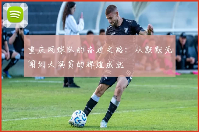 重庆网球队的奋进之路：从默默无闻到大满贯的辉煌成就