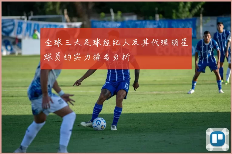 全球三大足球经纪人及其代理明星球员的实力排名分析