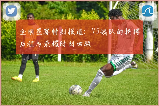 全明星赛特别报道：V5战队的拼搏历程与荣耀时刻回顾