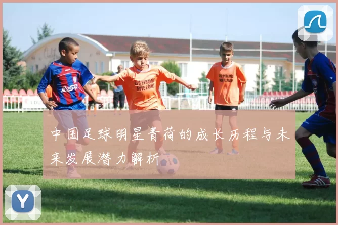 中国足球明星青荷的成长历程与未来发展潜力解析