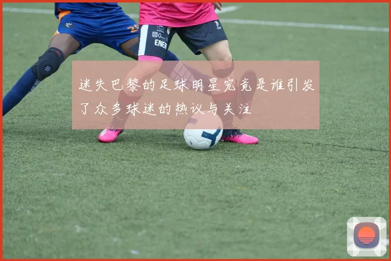 迷失巴黎的足球明星究竟是谁引发了众多球迷的热议与关注