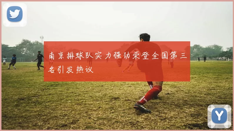 南京排球队实力强劲荣登全国第三名引发热议