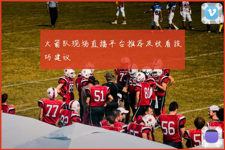 火箭队现场直播平台推荐及收看技巧建议