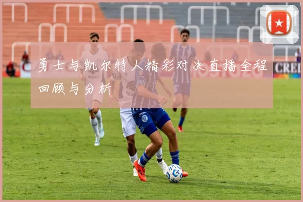 勇士与凯尔特人精彩对决直播全程回顾与分析