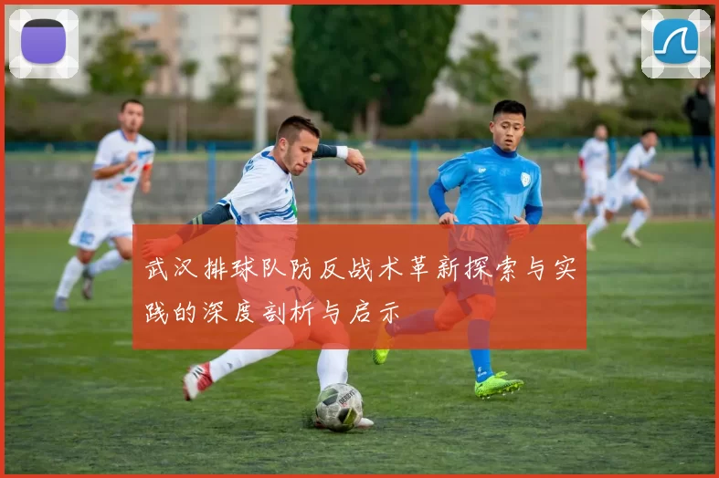 武汉排球队防反战术革新探索与实践的深度剖析与启示