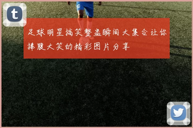 足球明星搞笑整蛊瞬间大集合让你捧腹大笑的精彩图片分享