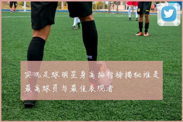 实况足球明星身高排行榜揭秘谁是最高球员与最佳表现者