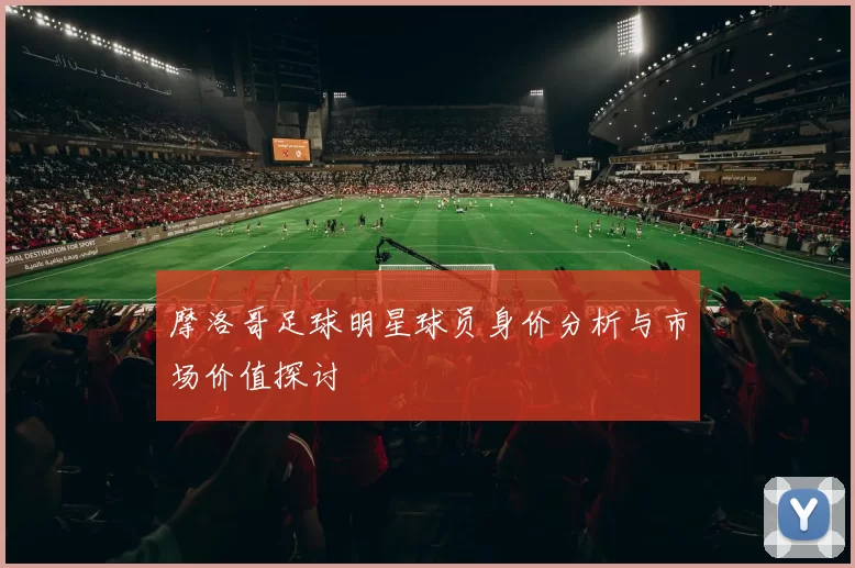 摩洛哥足球明星球员身价分析与市场价值探讨