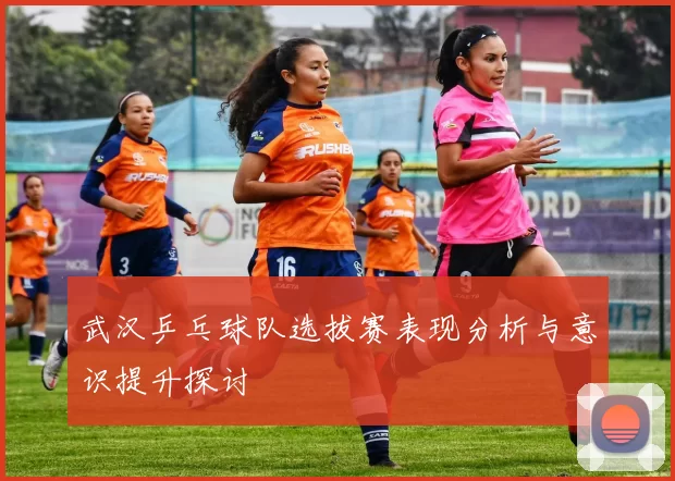 武汉乒乓球队选拔赛表现分析与意识提升探讨