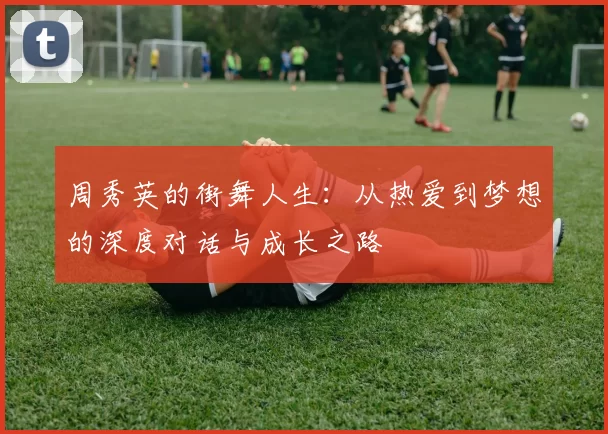 周秀英的街舞人生：从热爱到梦想的深度对话与成长之路