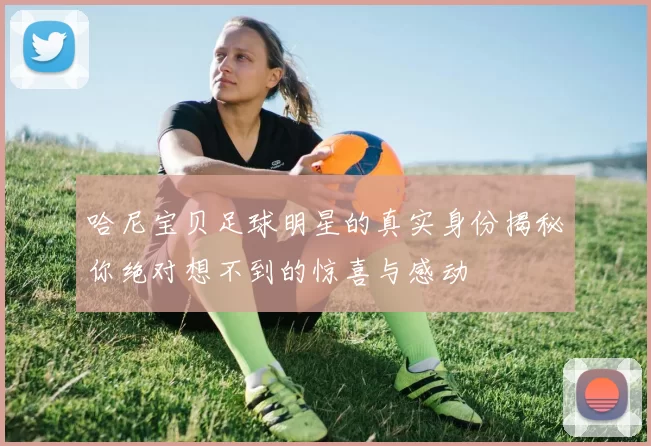 哈尼宝贝足球明星的真实身份揭秘你绝对想不到的惊喜与感动