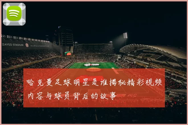 哈克曼足球明星是谁揭秘精彩视频内容与球员背后的故事