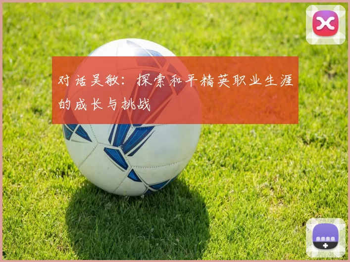 对话吴敏：探索和平精英职业生涯的成长与挑战