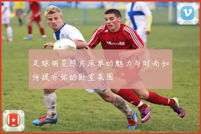 足球明星照片床单的魅力与时尚如何提升你的卧室氛围
