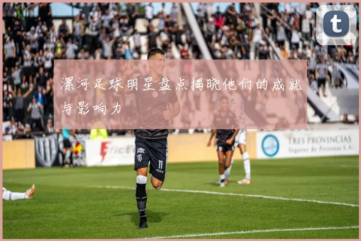 漯河足球明星盘点揭晓他们的成就与影响力