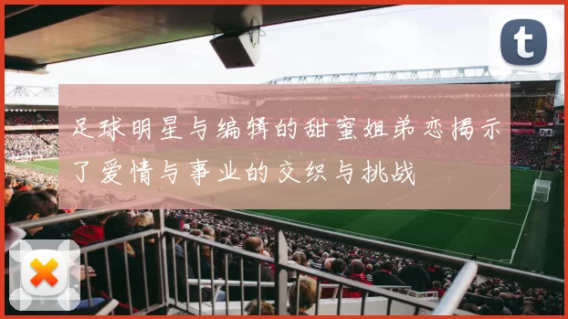足球明星与编辑的甜蜜姐弟恋揭示了爱情与事业的交织与挑战
