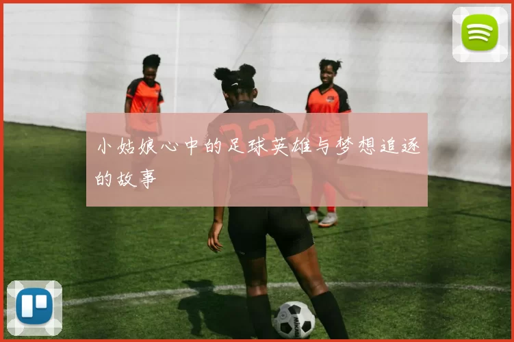 小姑娘心中的足球英雄与梦想追逐的故事
