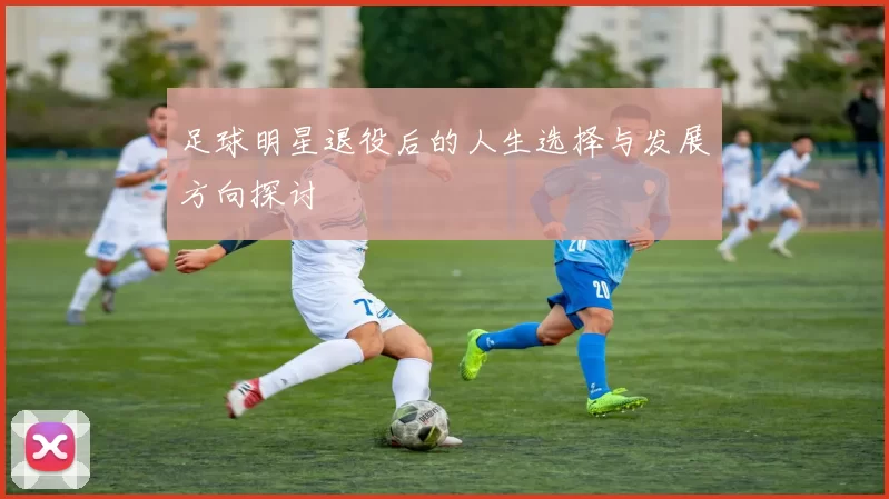 足球明星退役后的人生选择与发展方向探讨