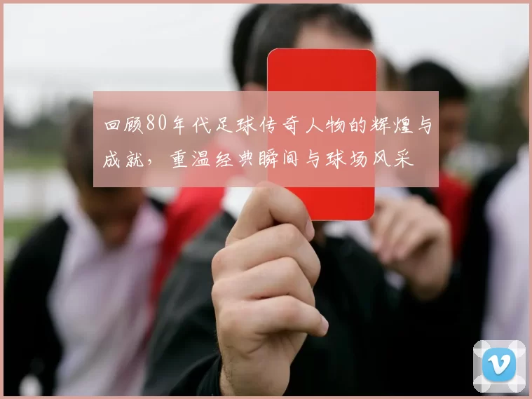 回顾80年代足球传奇人物的辉煌与成就，重温经典瞬间与球场风采