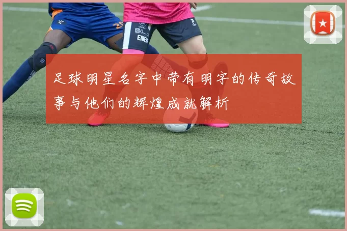 足球明星名字中带有明字的传奇故事与他们的辉煌成就解析