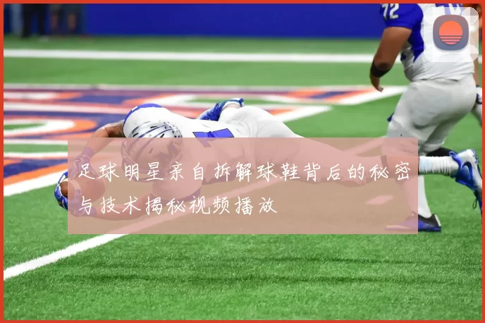 足球明星亲自拆解球鞋背后的秘密与技术揭秘视频播放