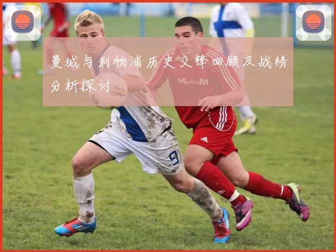 曼城与利物浦历史交锋回顾及战绩分析探讨
