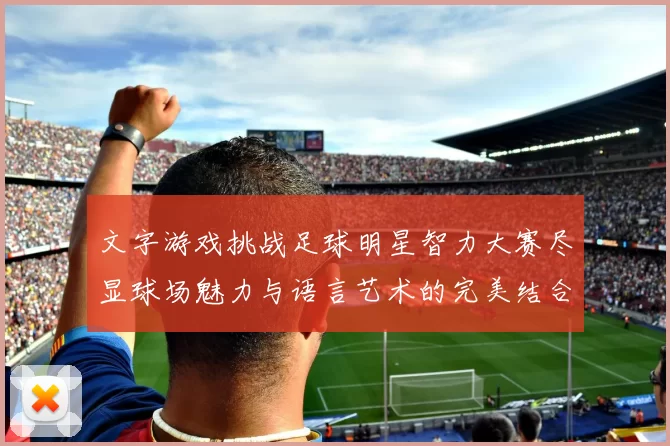文字游戏挑战足球明星智力大赛尽显球场魅力与语言艺术的完美结合