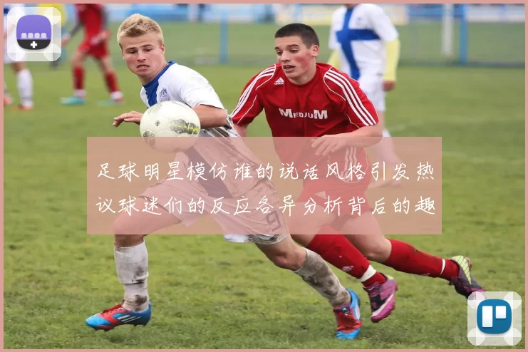 足球明星模仿谁的说话风格引发热议球迷们的反应各异分析背后的趣味与影响