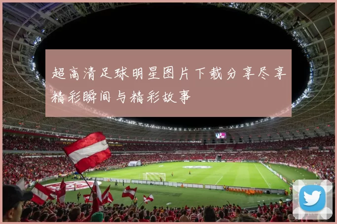 超高清足球明星图片下载分享尽享精彩瞬间与精彩故事