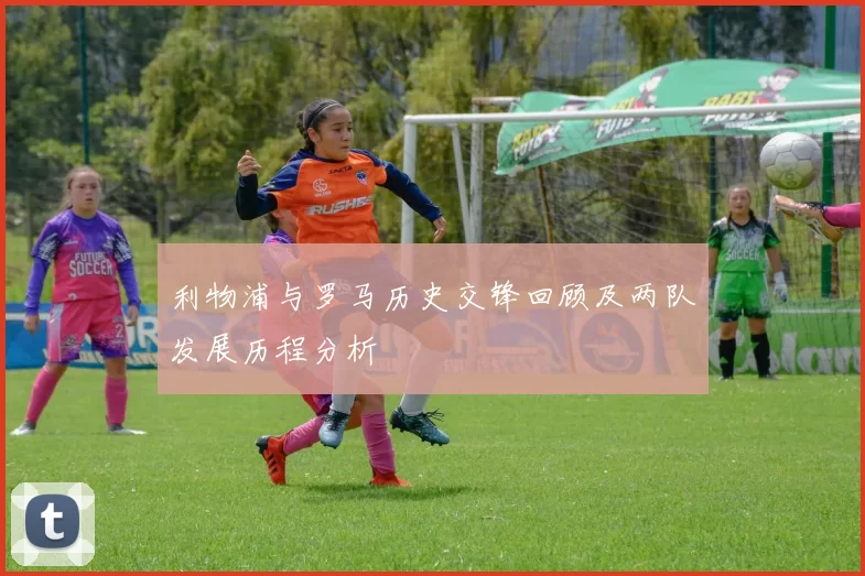 利物浦与罗马历史交锋回顾及两队发展历程分析