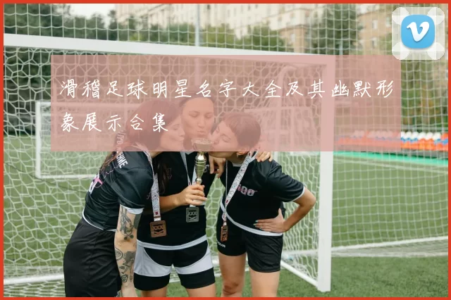 滑稽足球明星名字大全及其幽默形象展示合集