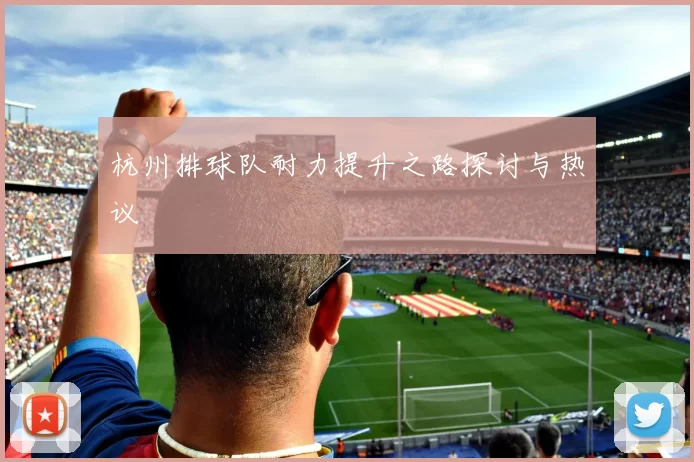 杭州排球队耐力提升之路探讨与热议