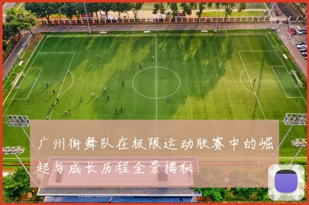 广州街舞队在极限运动联赛中的崛起与成长历程全景揭秘