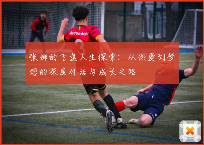 张娜的飞盘人生探索：从热爱到梦想的深度对话与成长之路