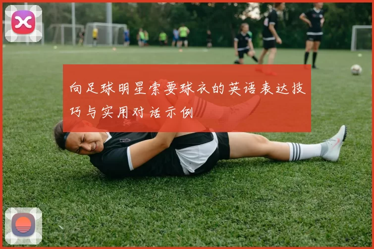 向足球明星索要球衣的英语表达技巧与实用对话示例