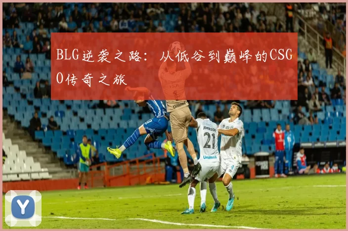 BLG逆袭之路：从低谷到巅峰的CSGO传奇之旅